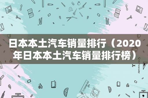 日本本土汽车销量排行（2020年日本本土汽车销量排行榜）