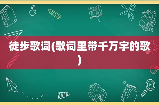 徒步歌词(歌词里带千万字的歌)
