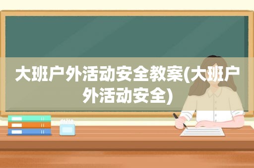 大班户外活动安全教案(大班户外活动安全)