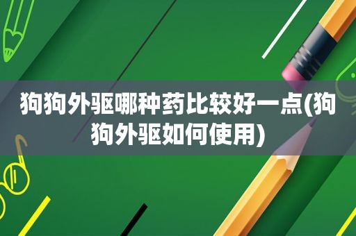 狗狗外驱哪种药比较好一点(狗狗外驱如何使用)