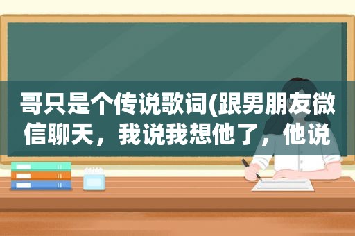 哥只是个传说歌词(跟男朋友微信聊天，我说我想他了，他说不要想哥哥，哥哥只是个传说，这句话是什么意思不像开玩笑)