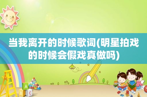 当我离开的时候歌词(明星拍戏的时候会假戏真做吗)