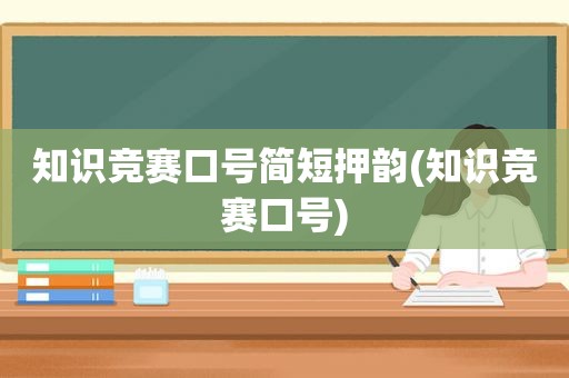 知识竞赛口号简短押韵(知识竞赛口号)