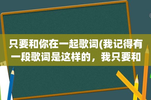 只要和你在一起歌词(我记得有一段歌词是这样的，我只要和你在一起，永远不分离……是什么歌名来的找了好久没找到)
