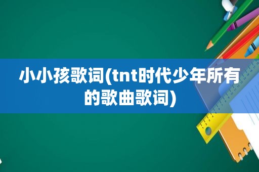小小孩歌词(tnt时代少年所有的歌曲歌词)