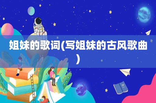 姐妹的歌词(写姐妹的古风歌曲)
