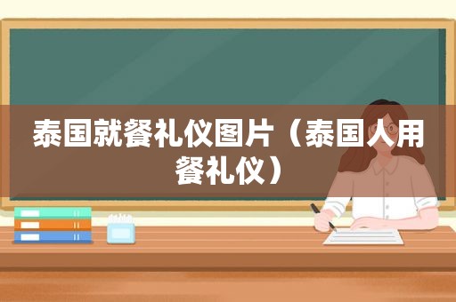 泰国就餐礼仪图片（泰国人用餐礼仪）