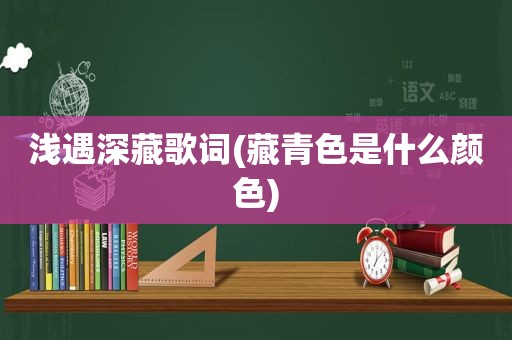 浅遇深藏歌词(藏青色是什么颜色)