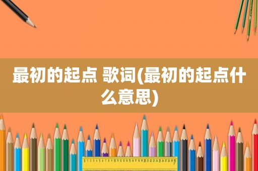 最初的起点 歌词(最初的起点什么意思)