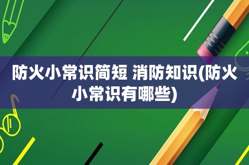 防火小常识简短 消防知识(防火小常识有哪些)