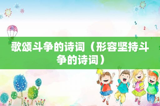 歌颂斗争的诗词（形容坚持斗争的诗词）