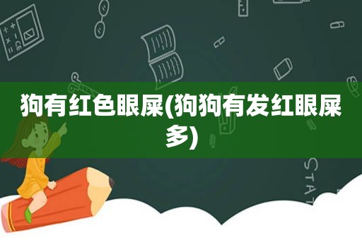 狗有红色眼屎(狗狗有发红眼屎多)