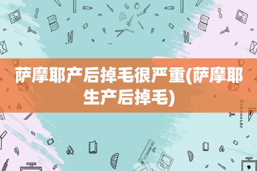 萨摩耶产后掉毛很严重(萨摩耶生产后掉毛)
