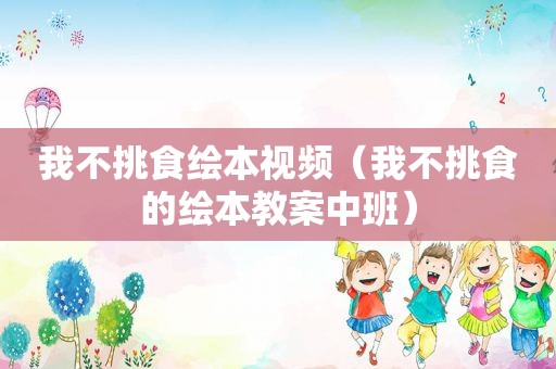 我不挑食绘本视频（我不挑食的绘本教案中班）