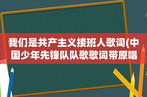 我们是共产主义接班人歌词(中国少年先锋队队歌歌词带原唱)