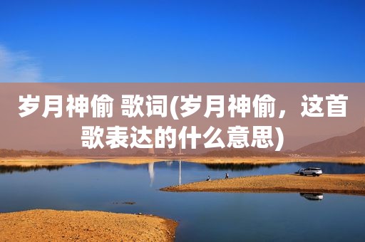 岁月神偷 歌词(岁月神偷，这首歌表达的什么意思)