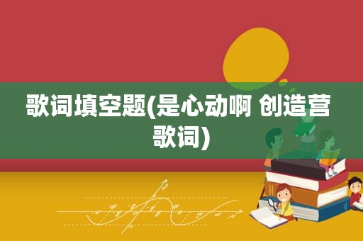歌词填空题(是心动啊 创造营 歌词)