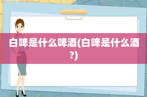 白啤是什么啤酒(白啤是什么酒?)