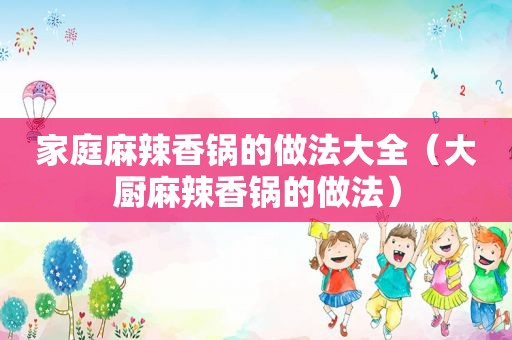 家庭麻辣香锅的做法大全（大厨麻辣香锅的做法）