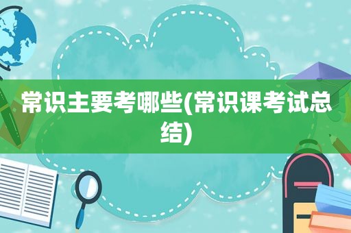 常识主要考哪些(常识课考试总结)