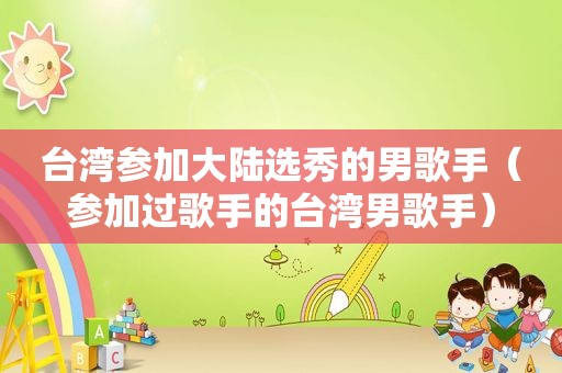台湾参加大陆选秀的男歌手（参加过歌手的台湾男歌手）