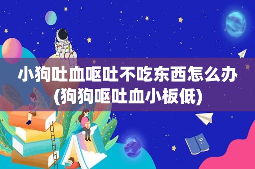 小狗吐血呕吐不吃东西怎么办(狗狗呕吐血小板低)
