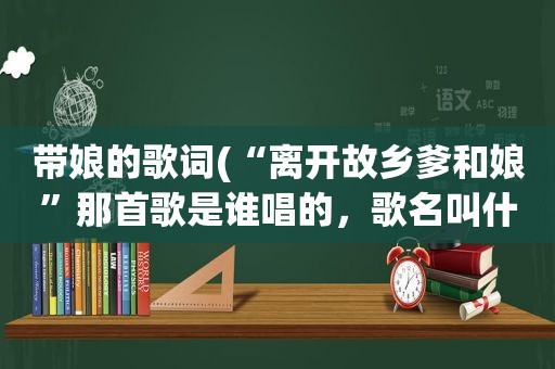 带娘的歌词(“离开故乡爹和娘”那首歌是谁唱的，歌名叫什么)