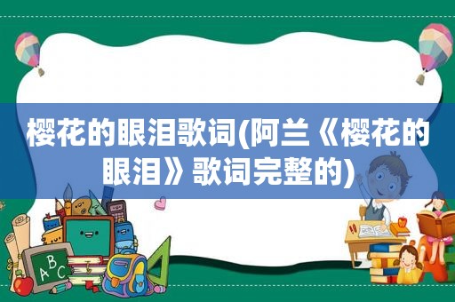 樱花的眼泪歌词(阿兰《樱花的眼泪》歌词完整的)