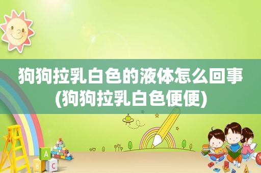 狗狗拉乳白色的液体怎么回事(狗狗拉乳白色便便)