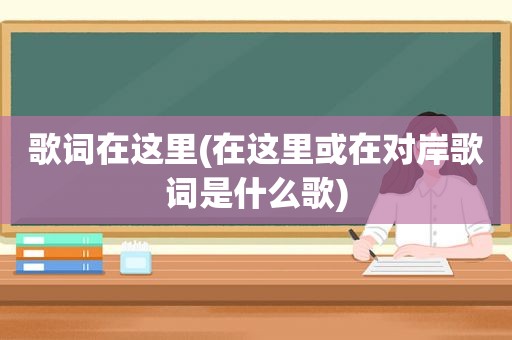 歌词在这里(在这里或在对岸歌词是什么歌)