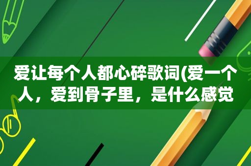 爱让每个人都心碎歌词(爱一个人，爱到骨子里，是什么感觉)
