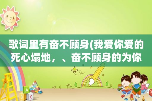 歌词里有奋不顾身(我爱你爱的死心塌地，、奋不顾身的为你献出自己，是哪首歌的歌词)