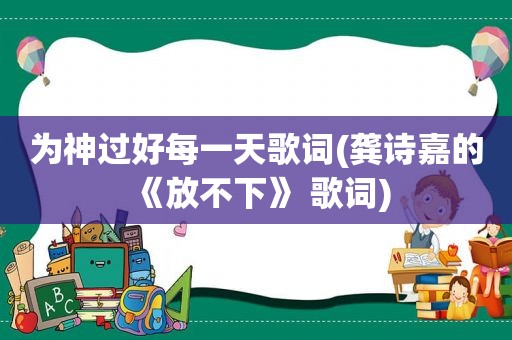 为神过好每一天歌词(龚诗嘉的《放不下》 歌词)