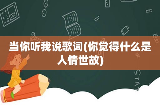 当你听我说歌词(你觉得什么是人情世故)