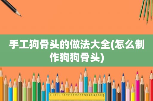 手工狗骨头的做法大全(怎么制作狗狗骨头)