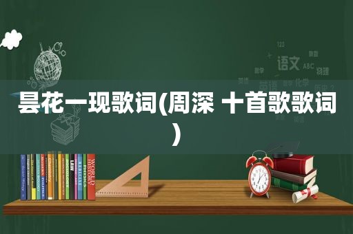 昙花一现歌词(周深 十首歌歌词)