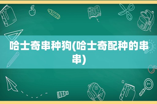 哈士奇串种狗(哈士奇配种的串串)