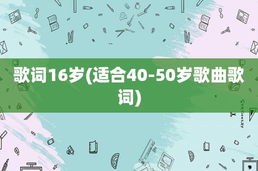 歌词16岁(适合40-50岁歌曲歌词)