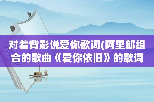 对着背影说爱你歌词(阿里郎组合的歌曲《爱你依旧》的歌词是什么)