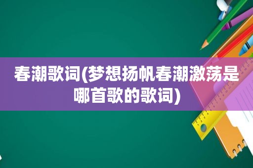 春潮歌词(梦想扬帆春潮激荡是哪首歌的歌词)