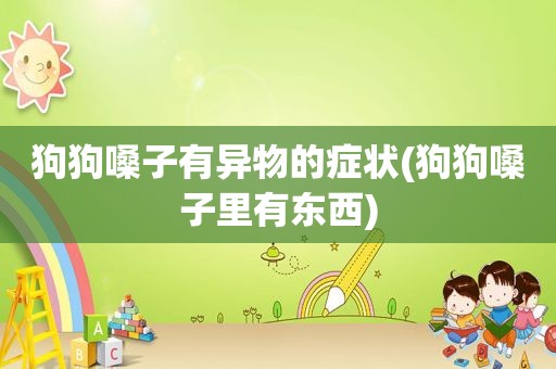 狗狗嗓子有异物的症状(狗狗嗓子里有东西)