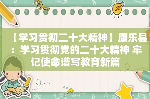 【学习贯彻二十大精神】康乐县：学习贯彻党的二十大精神 牢记使命谱写教育新篇