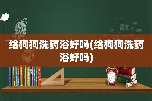 给狗狗洗药浴好吗(给狗狗洗药浴好吗)