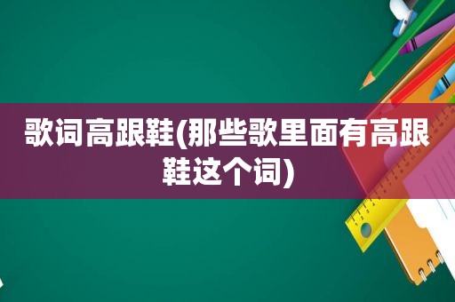 歌词高跟鞋(那些歌里面有高跟鞋这个词)