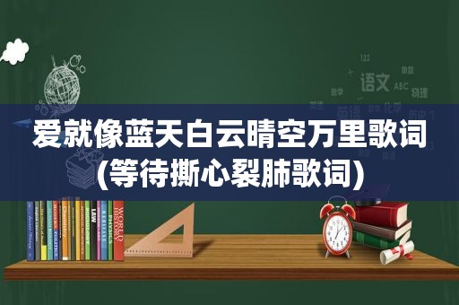 爱就像蓝天白云晴空万里歌词(等待撕心裂肺歌词)