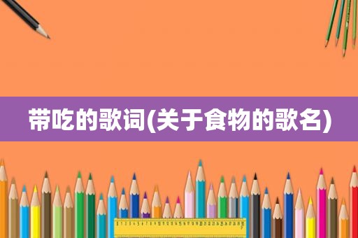 带吃的歌词(关于食物的歌名)