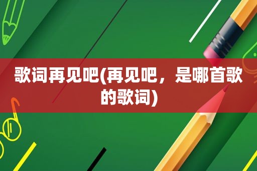 歌词再见吧(再见吧，是哪首歌的歌词)