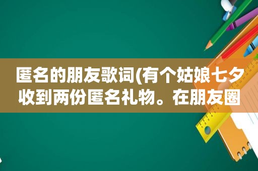 匿名的朋友歌词(有个姑娘七夕收到两份匿名礼物。在朋友圈怎么晒，才能获得最大信息量，知道是谁)
