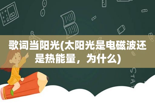 歌词当阳光(太阳光是电磁波还是热能量，为什么)