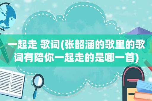 一起走 歌词(张韶涵的歌里的歌词有陪你一起走的是哪一首)